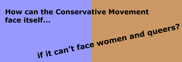 How can the Conservative Movement face itself if it can't face women and queers?